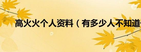 高火火个人资料（有多少人不知道他）