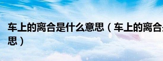 车上的离合是什么意思（车上的离合是什么意思）