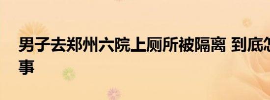 男子去郑州六院上厕所被隔离 到底怎么一回事