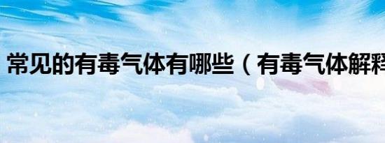 常见的有毒气体有哪些（有毒气体解释说明）