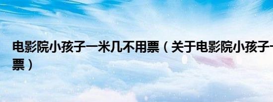 电影院小孩子一米几不用票（关于电影院小孩子一米几不用票）