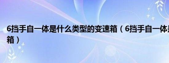 6挡手自一体是什么类型的变速箱（6挡手自一体是什么变速箱）