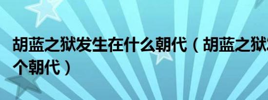 胡蓝之狱发生在什么朝代（胡蓝之狱发生在哪个朝代）