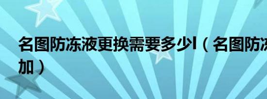 名图防冻液更换需要多少l（名图防冻液多久加）