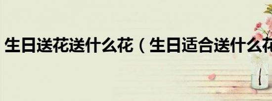 生日送花送什么花（生日适合送什么花好呢）