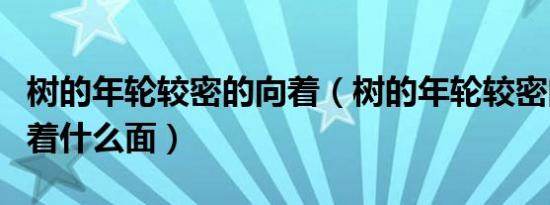 树的年轮较密的向着（树的年轮较密的地方向着什么面）