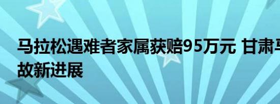马拉松遇难者家属获赔95万元 甘肃马拉松事故新进展