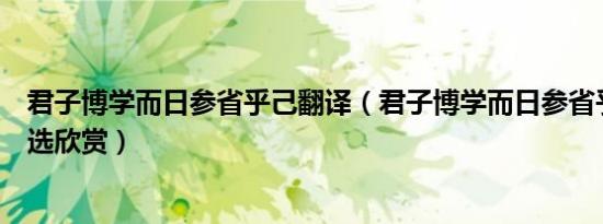 君子博学而日参省乎己翻译（君子博学而日参省乎己原文节选欣赏）