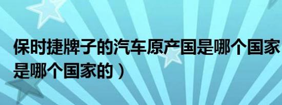 保时捷牌子的汽车原产国是哪个国家（保时捷是哪个国家的）