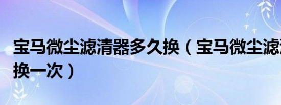 宝马微尘滤清器多久换（宝马微尘滤清器多久换一次）