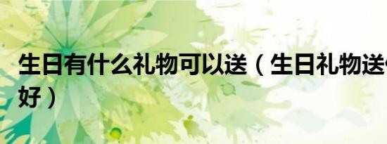 生日有什么礼物可以送（生日礼物送什么比较好）
