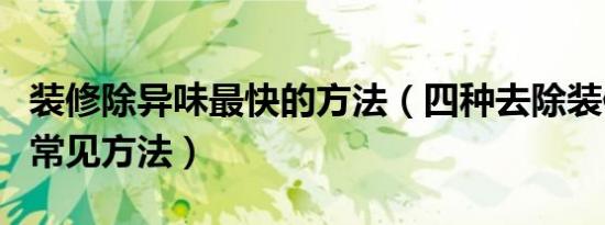 装修除异味最快的方法（四种去除装修异味的常见方法）