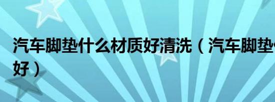 汽车脚垫什么材质好清洗（汽车脚垫什么材质好）