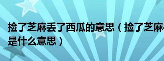 捡了芝麻丢了西瓜的意思（捡了芝麻丢了西瓜是什么意思）