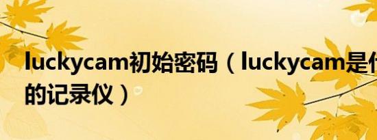 luckycam初始密码（luckycam是什么牌子的记录仪）
