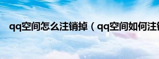 qq空间怎么注销掉（qq空间如何注销掉）