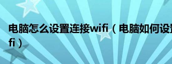 电脑怎么设置连接wifi（电脑如何设置连接wifi）