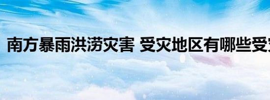 南方暴雨洪涝灾害 受灾地区有哪些受灾情况