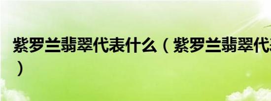 紫罗兰翡翠代表什么（紫罗兰翡翠代表的含义）