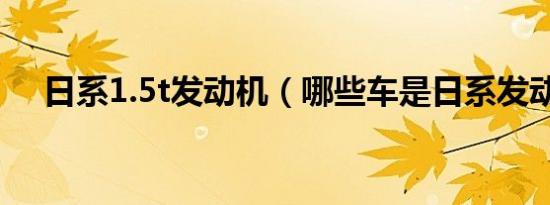 日系1.5t发动机（哪些车是日系发动机）