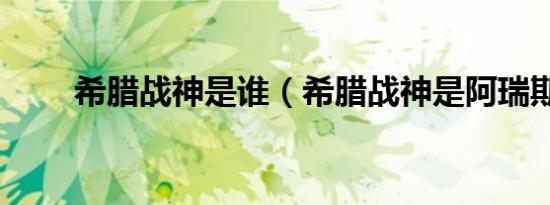 希腊战神是谁（希腊战神是阿瑞斯）