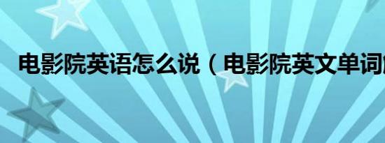 电影院英语怎么说（电影院英文单词解释）