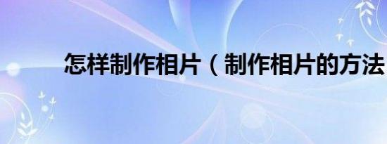 怎样制作相片（制作相片的方法）