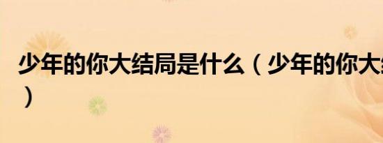 少年的你大结局是什么（少年的你大结局剧情）