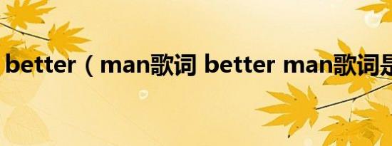 better（man歌词 better man歌词是什么）
