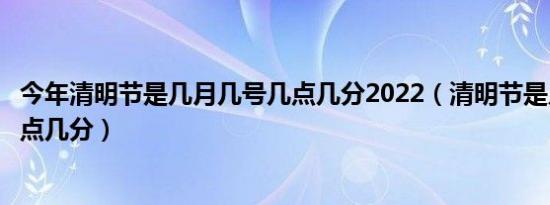 今年清明节是几月几号几点几分2022（清明节是几月几号几点几分）