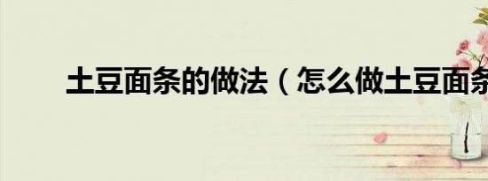 土豆面条的做法（怎么做土豆面条）