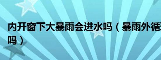 内开窗下大暴雨会进水吗（暴雨外循环会进水吗）