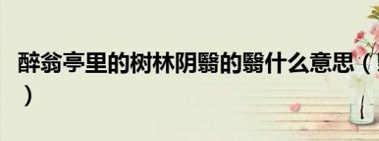 醉翁亭里的树林阴翳的翳什么意思（翳的意思）