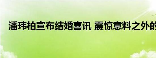 潘玮柏宣布结婚喜讯 震惊意料之外的惊喜