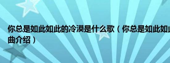 你总是如此如此的冷漠是什么歌（你总是如此如此的冷漠歌曲介绍）