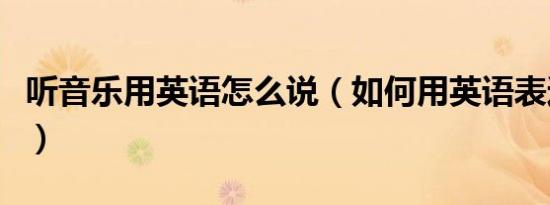 听音乐用英语怎么说（如何用英语表达听音乐）