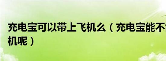 充电宝可以带上飞机么（充电宝能不能带上飞机呢）