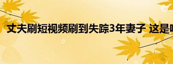 丈夫刷短视频刷到失踪3年妻子 这是啥情况