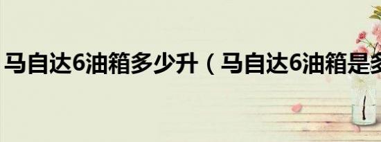 马自达6油箱多少升（马自达6油箱是多少升）