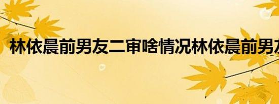 林依晨前男友二审啥情况林依晨前男友是谁