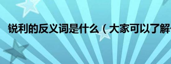 锐利的反义词是什么（大家可以了解一下）