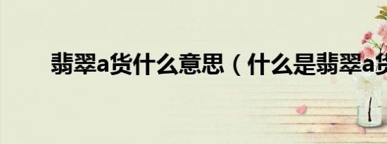 翡翠a货什么意思（什么是翡翠a货）