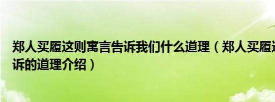 郑人买履这则寓言告诉我们什么道理（郑人买履这则寓言告诉的道理介绍）