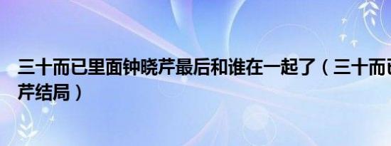 三十而已里面钟晓芹最后和谁在一起了（三十而已里面钟晓芹结局）