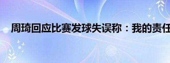 周琦回应比赛发球失误称：我的责任最大