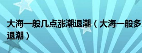 大海一般几点涨潮退潮（大海一般多少点涨潮退潮）