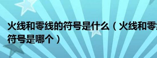 火线和零线的符号是什么（火线和零线的字母符号是哪个）