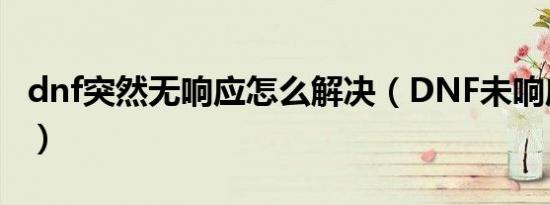 dnf突然无响应怎么解决（DNF未响应怎么办）