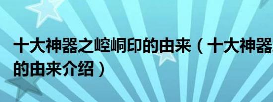 十大神器之崆峒印的由来（十大神器之崆峒印的由来介绍）