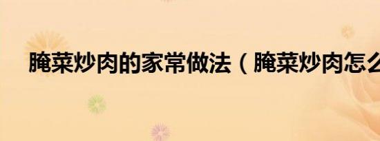 腌菜炒肉的家常做法（腌菜炒肉怎么做）
